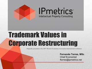 Trademark Values in
Corporate Restructuring
Originally presented at the 2007 Western Economics Association International Conference
Fernando Torres, MSc
Chief Economist
ftorres@ipmetrics.net
 