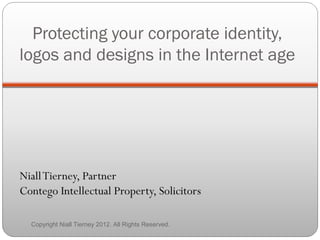 Protecting your corporate identity, 
logos and designs in the Internet age 
Niall Tierney, Partner 
Contego Intellectual Property, Solicitors 
Copyright Niall Tierney 2012. All Rights Reserved. 
 