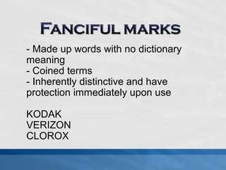 - Made up words with no dictionary 
meaning 
- Coined terms 
- Inherently distinctive and have 
protection immediately upon use 
KODAK 
VERIZON 
CLOROX 
 