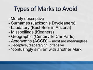 - Merely descriptive 
- Surnames (Jackson’s Drycleaners) 
- Laudatory (Best Beer in Arizona) 
- Misspellings (Kleaners) 
- Geographic (Centerville Car Parts) 
- Acronymns (ACCD) – most are meaningless 
- Deceptive, disparaging, offensive 
- “confusingly similar” with another Mark 
 