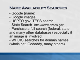 - Google (name) 
- Google images 
- USPTO.gov TESS search 
- State Search -http://www.azsos.gov 
- Purchase a full search (federal, state 
and many other databases) especially if 
an image is involved. 
- WHOIS searches for domain names 
(whois.net, Godaddy, many others). 
 
