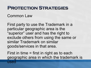 Common Law 
First party to use the Trademark in a 
particular geographic area is the 
“superior” user and has the right to 
exclude others from using the same or 
similar Trademark on similar 
goods/services in that area. 
First in time = first in right as to each 
geographic area in which the trademark is 
used 
 