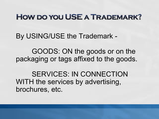 By USING/USE the Trademark - 
GOODS: ON the goods or on the 
packaging or tags affixed to the goods. 
SERVICES: IN CONNECTION 
WITH the services by advertising, 
brochures, etc. 
 