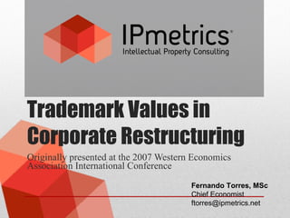 Trademark Values in Corporate Restructuring Originally presented at the 2007 Western Economics Association International Conference Fernando Torres, MSc Chief Economist [email_address] 
