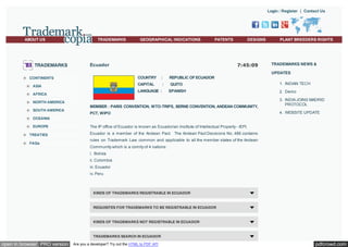 Login / Register | Contact Us

ABOUT US

TRADEMARKS

TRADEMARKS

GEOGRAPHICAL INDICATIONS

PATENTS

DESIGNS

7:45:09

Ecuador

PLANT BREEDERS RIGHTS

TRADEMARKS NEWS &
UPDATES

COUNTRY

ASIA

SOUTH AMERICA

REPUBLIC OF ECUADOR

:

QUITO

LANGUAGE :

AFRICA
NORTH AMERICA

:

CAPITAL

CONTINENTS

SPANISH

MEMBER : PARIS CONVENTION, WTO-TRIPS, BERNE CONVENTION, ANDEAN COMMUNITY,
PCT, WIPO

1. INDIAN TECH
2. Demo
3. INDIA JOINS MADRID
PROTOCOL
4. WEBSITE UPDATE

OCEANIA
EUROPE
TREATIES
FAQs

The IP office of Ecuador is known as Ecuadorian Institute of Intellectual Property - IEPI.
Ecuador is a member of the Andean Pact. The Andean Pact Decisions No. 486 contains
rules on Trademark Law common and applicable to all the member states of the Andean
Community which is a comity of 4 nations:
i. Bolivia
ii. Colombia
iii. Ecuador
iv. Peru

KINDS OF TRADEMARKS REGISTRABLE IN ECUADOR

REQUISITES FOR TRADEMARKS TO BE REGISTRABLE IN ECUADOR

KINDS OF TRADEMARKS NOT REGISTRABLE IN ECUADOR

TRADEMARKS SEARCH IN ECUADOR

open in browser PRO version

Are you a developer? Try out the HTML to PDF API

pdfcrowd.com

 