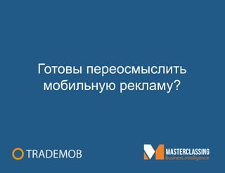 Готовы переосмыслить
мобильную рекламу?
 