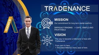 MISSION
VISION
Our commitment for long term stable platform
DIFFICULT TRADING -> SAFE, SIMPLE AND
PROFITABLE
The way to become a billionaire is here with
Tradenance
From zero to hero
1 Thousand Billioner every year is here.
 