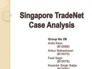 Singapore TradeNet Case Analysis,[object Object],Group No 2B,[object Object],Ankit Kesri		(B10068),[object Object],Ankur Maheshwari	(B10070),[object Object],Fasil Sagir 		(B10078),[object Object],Karanbir Singh Satija	(B10084),[object Object],Megha Chaturvedi	(B10088),[object Object]
