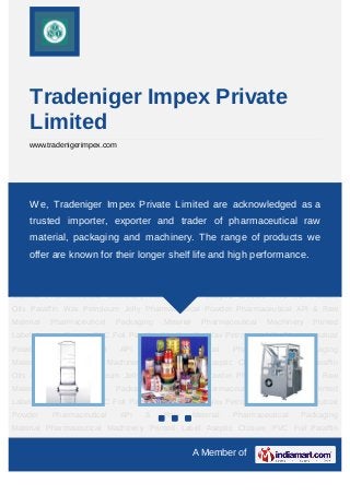 Tradeniger Impex Private
     Limited
     www.tradenigerimpex.com




Pharmaceutical API & Raw Material Pharmaceutical Packaging Material Pharmaceutical
Machinery Printed Label Aseptic Closure PVC Foil Paraffin acknowledged as a
    We, Tradeniger Impex Private Limited are Oils Paraffin Wax Petroleum
Jelly Pharmaceutical Powder Pharmaceutical API & Raw Material Pharmaceutical
     trusted importer, exporter and trader of pharmaceutical raw
Packaging Material Pharmaceutical Machinery Printed Label Aseptic Closure PVC
     material, packaging and machinery. The range of products we
Foil Paraffin Oils Paraffin Wax Petroleum Jelly Pharmaceutical Powder Pharmaceutical API
& Raw Material Pharmaceutical Packaging Material and high performance. Printed
   offer are known for their longer shelf life Pharmaceutical Machinery
Label Aseptic Closure PVC Foil Paraffin Oils Paraffin Wax Petroleum Jelly Pharmaceutical
Powder     Pharmaceutical      API   &   Raw        Material   Pharmaceutical   Packaging
Material Pharmaceutical Machinery Printed Label Aseptic Closure PVC Foil Paraffin
Oils Paraffin Wax Petroleum Jelly Pharmaceutical Powder Pharmaceutical API & Raw
Material   Pharmaceutical   Packaging    Material     Pharmaceutical   Machinery   Printed
Label Aseptic Closure PVC Foil Paraffin Oils Paraffin Wax Petroleum Jelly Pharmaceutical
Powder     Pharmaceutical      API   &   Raw        Material   Pharmaceutical   Packaging
Material Pharmaceutical Machinery Printed Label Aseptic Closure PVC Foil Paraffin
Oils Paraffin Wax Petroleum Jelly Pharmaceutical Powder Pharmaceutical API & Raw
Material   Pharmaceutical   Packaging    Material     Pharmaceutical   Machinery   Printed
Label Aseptic Closure PVC Foil Paraffin Oils Paraffin Wax Petroleum Jelly Pharmaceutical
Powder     Pharmaceutical      API   &   Raw        Material   Pharmaceutical   Packaging
Material Pharmaceutical Machinery Printed Label Aseptic Closure PVC Foil Paraffin
Oils Paraffin Wax Petroleum Jelly Pharmaceutical Powder Pharmaceutical API & Raw
                                                    A Member of
 