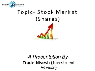 Topic- Stock Market
(Shares)
A Presentation By-
Trade Nivesh (Investment
Advisor)
 