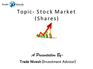Topic- Stock Market
(Shares)
A Presentation By-
Trade Nivesh (Investment Advisor)
 