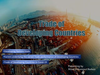 •Developing Nations trade
•Factors underlying the varied Trade performance of Developing Countries
•Trade of Developing Countries in Covid-19
Presenting by
Bilaal Muhammed Basheer
 