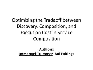 Optimizing the Tradeoff between
  Discovery, Composition, and
    Execution Cost in Service
         Composition
             Authors:
   Immanuel Trummer, Boi Faltings
 