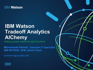 IBM Watson
Tradeoff Analytics
AlChemy
Helping people make the right decisions
Mohammad Ahmed , Executive IT Specialist.
IBM WATSON, APM, Hybrid Cloud.
DHAKAIYA@US.IBM.COM
 
