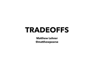 TRADEOFFS 
Matthew Lehner 
@matthewpearse 
 