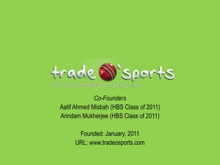 Co-Founders
Aatif Ahmed Misbah (HBS Class of 2011)
Arindam Mukherjee (HBS Class of 2011)

      Founded: January, 2011
     URL: www.tradeosports.com
 