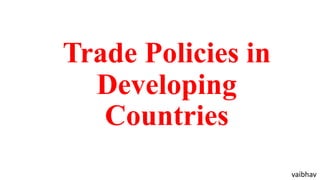 Trade Policies in
Developing
Countries
vaibhav
 