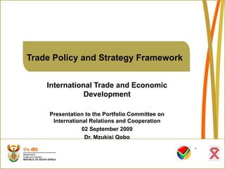 Trade Policy and Strategy Framework
International Trade and Economic
Development
Presentation to the Portfolio Committee on
International Relations and Cooperation
02 September 2009
Dr. Mzukisi Qobo
 