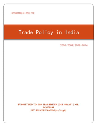 DESHBANDHU COLLEGE 
Trade Policy in India 
2004-2009|2009-2014 
SUBMITTED TO: MS. HARSHEEN | MS. SWATI | MS. 
POONAM 
|BY: KAVERI NANDA|12/2236| 
 