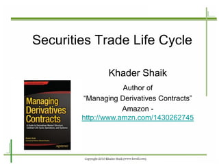 Securities Trade Life Cycle 
Khader Shaik 
Author of 
“Managing Derivatives Contracts” 
Amazon - http://www.amzn.com/1430262745 
 