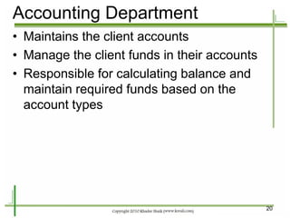 20 
•Maintains the client accounts 
•Manage the client funds in their accounts 
•Responsible for calculating balance and maintain required funds based on the account types 
Accounting Department  