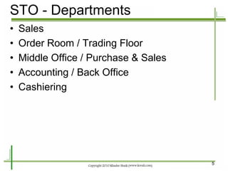 5 
•Sales 
•Order Room / Trading Floor 
•Middle Office / Purchase & Sales 
•Accounting / Back Office 
•Cashiering 
STO - Departments  