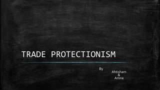 TRADE PROTECTIONISM
By
Ahtisham
&
Amna
 