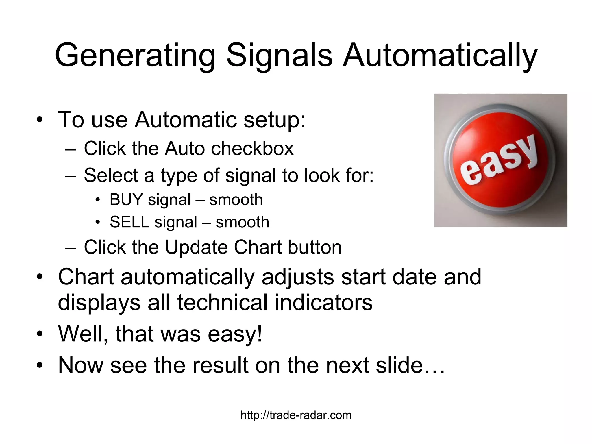To use Automatic setup: Click the Auto checkbox Select a type of signal to look for:  BUY signal – smooth SELL signal – smooth Click the Update Chart button Chart automatically adjusts start date and displays all technical indicators Well, that was easy!  Now see the result on the next slide… Generating Signals Automatically http://trade-radar.com 