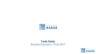 Trade Radar
Sumário Executivo - Pivot 2017
 