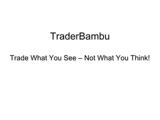 TraderBambu 
Trade What You See – Not What You Think! 
 