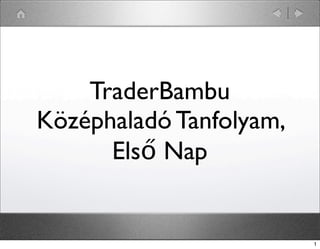TraderBambu 
Középhaladó Tanfolyam, 
Első Nap 
1 
 