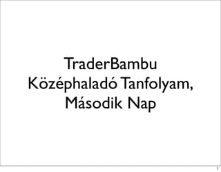 TraderBambu 
Középhaladó Tanfolyam, 
Második Nap 
1 
 