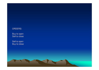 ORDERS: 
Buy to open 
Sell to close 
Sell to open 
Buy to close 
 