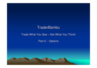 TraderBambu 
Trade What You See –– Not What You Think! 
Part 2. - Options 
 