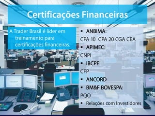 A Trader Brasil é líder em       ANBIMA:
   treinamento para             CPA 10 CPA 20 CGA CEA
   certificações financeiras.    APIMEC:
                                CNPI
                                 IBCPF:
                                CFP
                                 ANCORD
                                 BM&F BOVESPA:
                                PQO
                                 Relações com Investidores
 