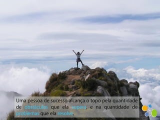 Uma pessoa de sucesso alcança o topo pela quantidade
de obstáculos que ela supera, e na quantidade de
problemas que ela resolve.
 