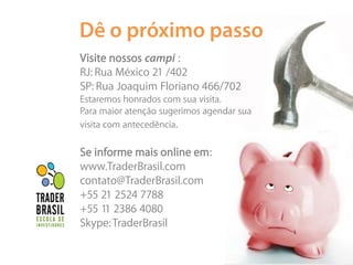 Visite nossos       :
RJ: Rua México 21 /402
SP: Rua Joaquim Floriano 466/702
Estaremos honrados com sua visita.
Para maior atenção sugerimos agendar sua
visita com antecedência.

Se informe mais online em:
www.TraderBrasil.com
contato@TraderBrasil.com
+55 21 2524 7788
+55 11 2386 4080
Skype: TraderBrasil
 