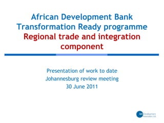 African Development BankTransformation Ready programmeRegional trade and integration component Presentation of work to date Johannesburg review meeting 30 June 2011 