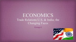 ECONOMICS
Trade Relations U.S. & India; the
Changing Faces
Group 6
 