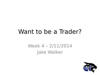 Want to be a Trader?
Week 4 – 2/11/2014
Jake Walker

 