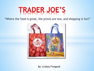 “Where the food is great, the prices are low, and shopping is fun!”
TRADER JOE’S
By: Lindsey Finegood
 