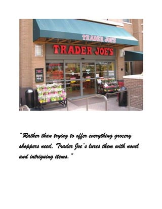 “Rather than trying to offer everything grocery
shoppers need, Trader Joe’s lures them with novel
and intriguing items.”
 