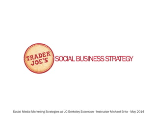 SOCIAL BUSINESS STRATEGY 
Social Media Marketing Strategies at UC Berkeley Extension - Instructor Michael Brito - May 2014 
 
