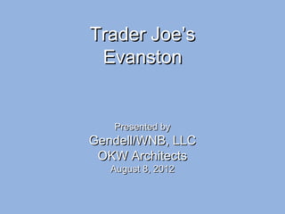 Trader Joe’sTrader Joe’s
EvanstonEvanston
Presented byPresented by
Gendell/WNB, LLCGendell/WNB, LLC
OKW ArchitectsOKW Architects
August 8, 2012August 8, 2012
 