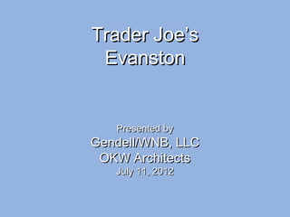 Trader Joe’sTrader Joe’s
EvanstonEvanston
Presented byPresented by
Gendell/WNB, LLCGendell/WNB, LLC
OKW ArchitectsOKW Architects
July 11, 2012July 11, 2012
 