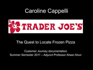 Caroline Cappelli The Quest to Locate Frozen Pizza Customer Journey documentation Summer Semester 2011 – Adjunct Professor Alisan Atvur 