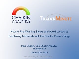 How to Find Winning Stocks and Avoid Losses by
Combining Technicals with the Chaikin Power Gauge
Marc Chaikin, CEO Chaikin Analytics
TraderMinute
© 2013 Chaikin Analytics All Rights Reserved. Proprietary and Confidential.
January 26, 2015
 