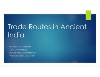 Trade Routes in Ancient
India
DR. RAJIV KUMAR JAISWAL
ASSISTANT PROFESSOR
DEPT. OF AIHC & ARCHAEOLOGY
VCW, KFI, RAJGHAT, VARANASI
 