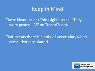 Keep in Mind 
These ideas are not “hindsight” trades. They 
were posted LIVE on TraderPlanet. 
That means there is plenty of uncertainty when 
these ideas are shared. 
 