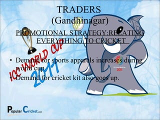 TRADERS  (Gandhinagar) PROMOTIONAL STRATEGY:RELATING EVERYTHING TO CRICKET  Demand for sports apparels increases during world cup Demand for cricket kit also goes up. 